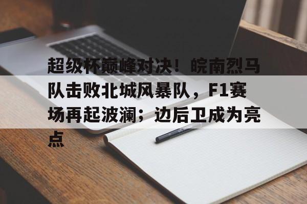 开元体育官网-超级杯巅峰对决！皖南烈马队击败北城风暴队，F1赛场再起波澜；边后卫成为亮点
