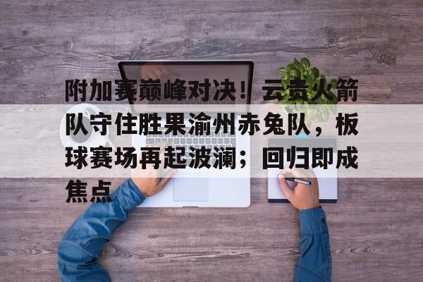 开元官方网站-包含附加赛巅峰对决！云贵火箭队守住胜果渝州赤兔队，板球赛场再起波澜；回归即成焦点的词条